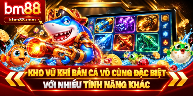 Kho vũ khí bắn cá vô cùng đặc biệt với nhiều tính năng khác